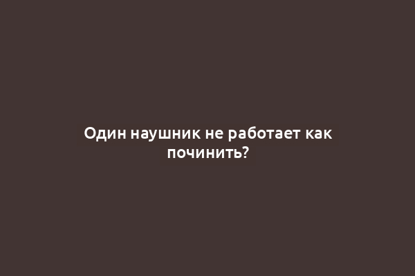 Один наушник не работает как починить?