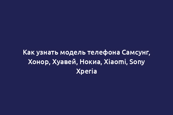 Как узнать модель телефона Самсунг, Хонор, Хуавей, Нокиа, Xiaomi, Sony Xperia