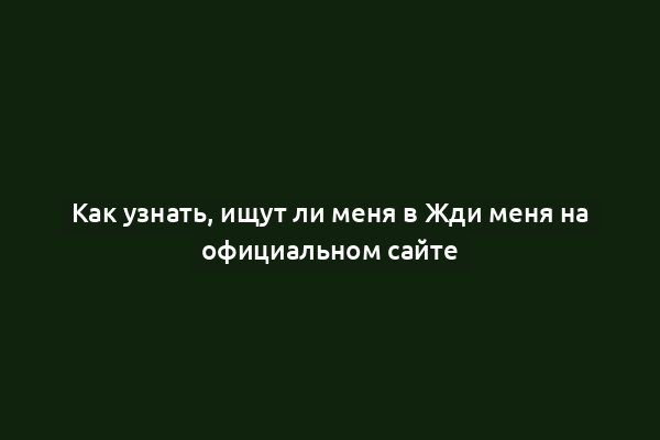 Как узнать, ищут ли меня в Жди меня на официальном сайте