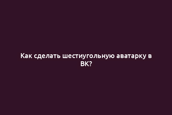 Как сделать шестиугольную аватарку в ВК?