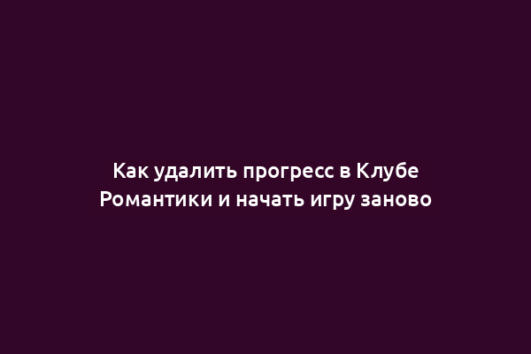 Как удалить прогресс в Клубе Романтики и начать игру заново