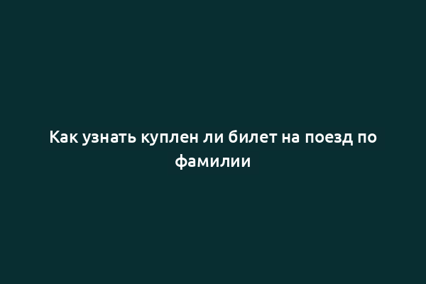 Как узнать куплен ли билет на поезд по фамилии