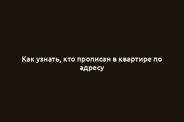 Как узнать, кто прописан в квартире по адресу