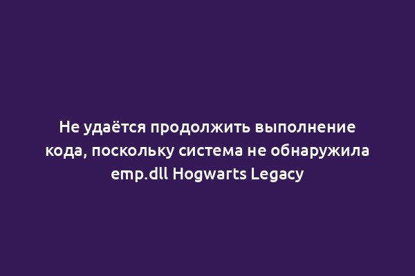 Не удаётся продолжить выполнение кода, поскольку система не обнаружила emp.dll Hogwarts Legacy