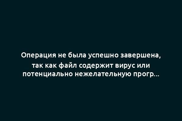 Операция не была успешно завершена, так как файл содержит вирус или потенциально нежелательную программу
