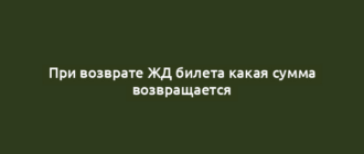При возврате ЖД билета какая сумма возвращается
