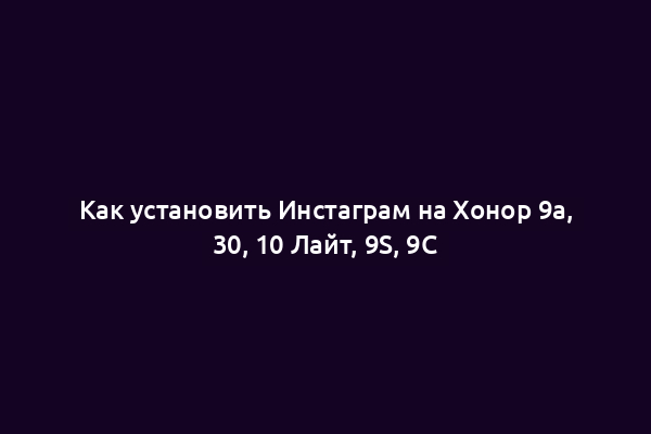 Как установить Инстаграм на Хонор 9а, 30, 10 Лайт, 9S, 9C
