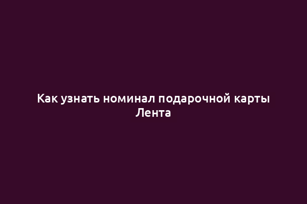 Как узнать номинал подарочной карты Лента