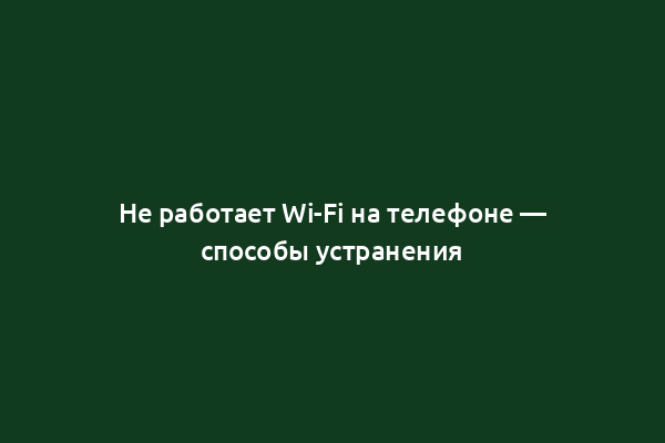 Не работает Wi-Fi на телефоне — способы устранения