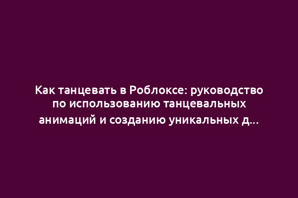 Как танцевать в Роблоксе: руководство по использованию танцевальных анимаций и созданию уникальных движений