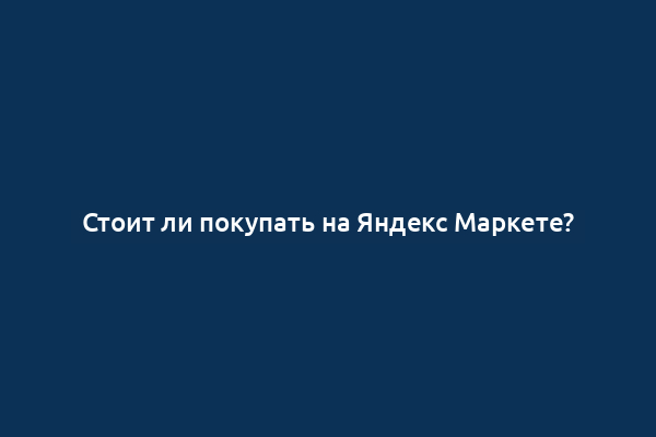 Стоит ли покупать на Яндекс Маркете?