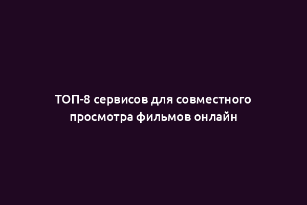 ТОП-8 сервисов для совместного просмотра фильмов онлайн