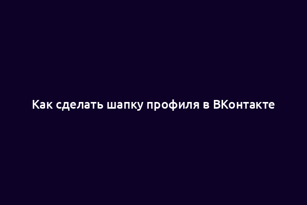 Как сделать шапку профиля в ВКонтакте