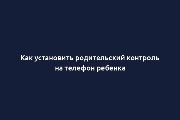 Как установить родительский контроль на телефон ребенка