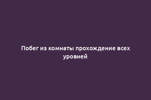 Побег из комнаты прохождение всех уровней