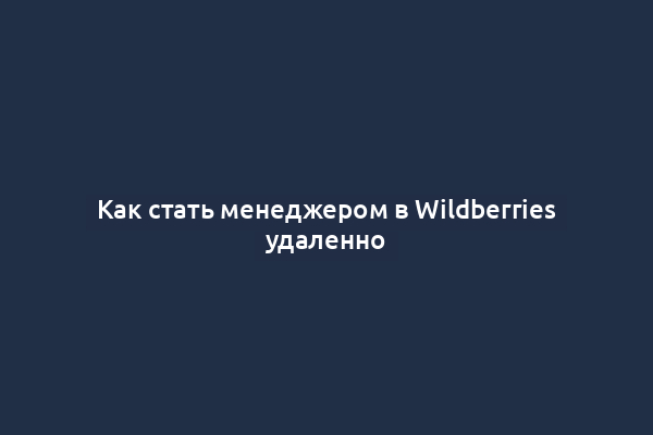 Как стать менеджером в Wildberries удаленно