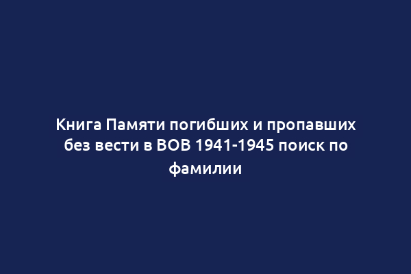 Книга Памяти погибших и пропавших без вести в ВОВ 1941-1945 поиск по фамилии