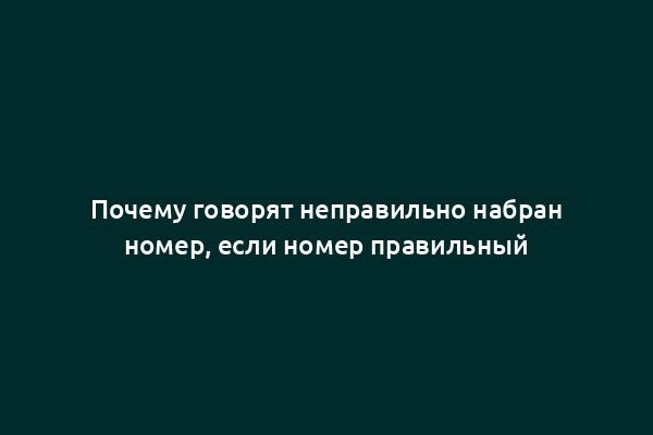 Почему говорят неправильно набран номер, если номер правильный