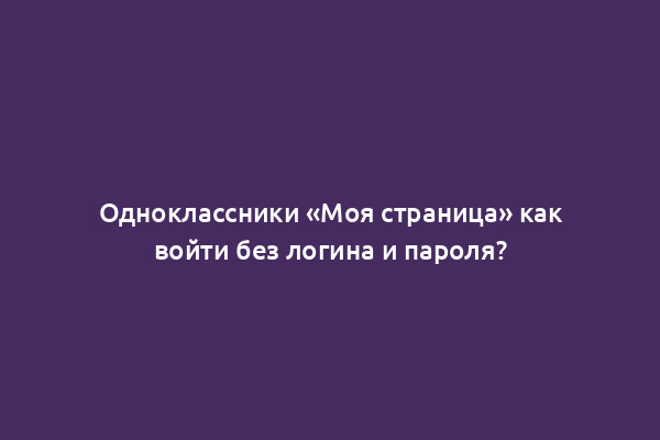 Одноклассники «Моя страница» как войти без логина и пароля?