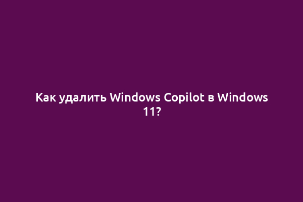 Как удалить Windows Copilot в Windows 11?