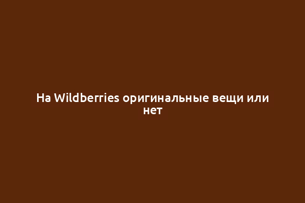 На Wildberries оригинальные вещи или нет