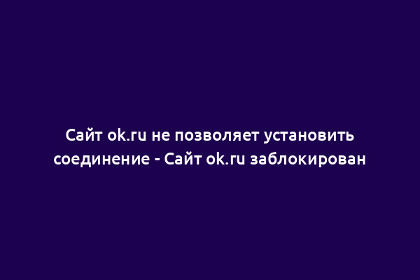 Сайт ok.ru не позволяет установить соединение - Сайт ok.ru заблокирован