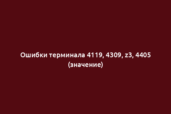 Ошибки терминала 4119, 4309, z3, 4405 (значение)