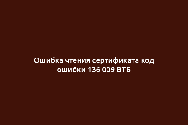Ошибка чтения сертификата код ошибки 136 009 ВТБ