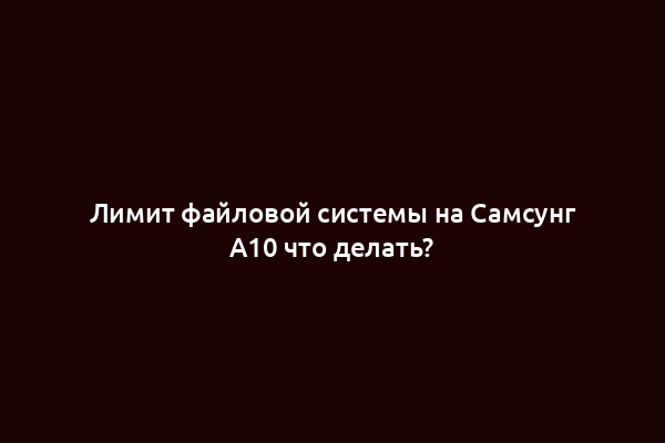 Лимит файловой системы на Самсунг А10 что делать?