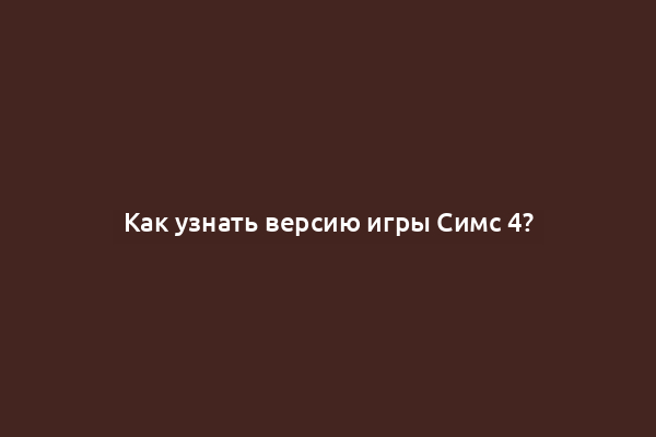 Как узнать версию игры Симс 4?