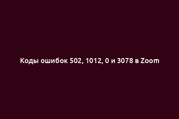 Коды ошибок 502, 1012, 0 и 3078 в Zoom