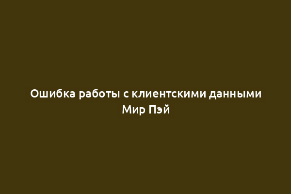 Ошибка работы с клиентскими данными Мир Пэй