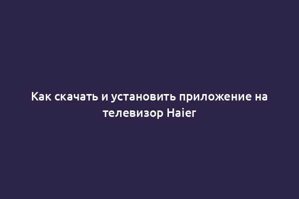 Как скачать и установить приложение на телевизор Haier