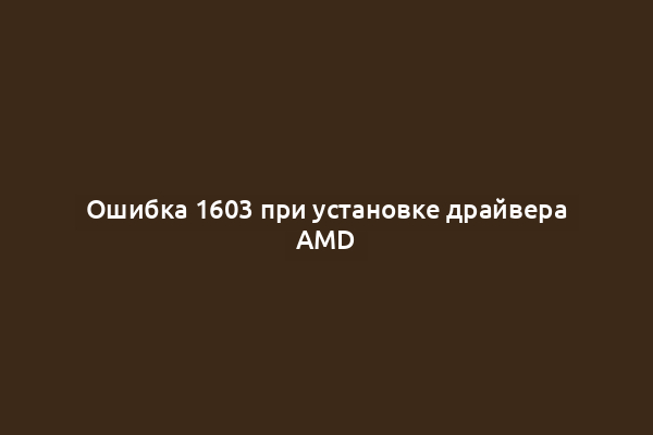 Ошибка 1603 при установке драйвера AMD