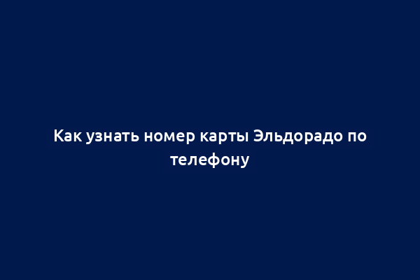 Как узнать номер карты Эльдорадо по телефону
