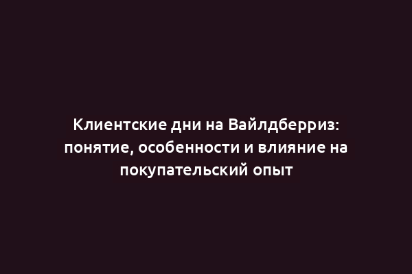 Клиентские дни на Вайлдберриз: понятие, особенности и влияние на покупательский опыт