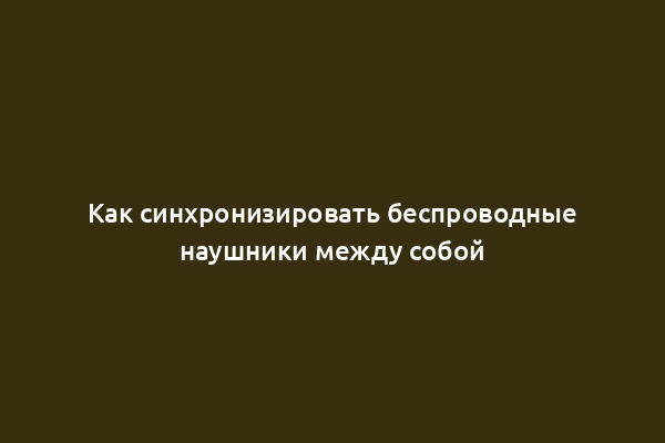 Как синхронизировать беспроводные наушники между собой