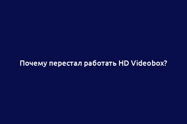 Почему перестал работать HD Videobox?