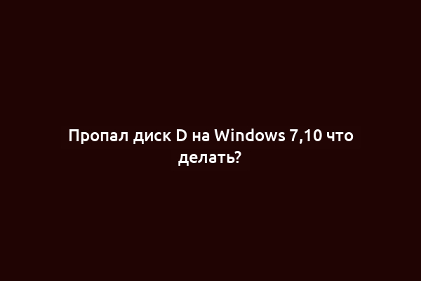 Пропал диск D на Windows 7,10 что делать?