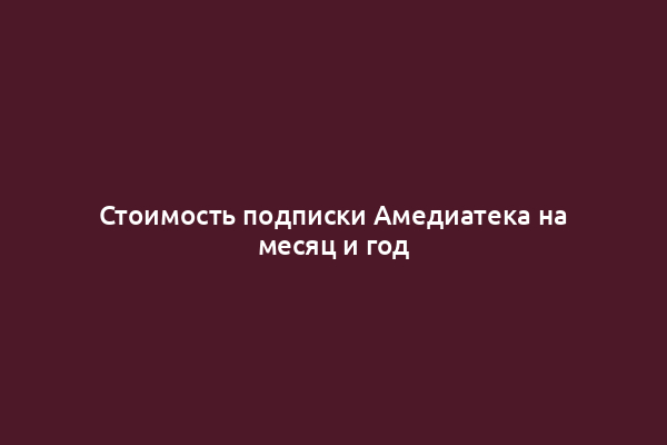 Стоимость подписки Амедиатека на месяц и год