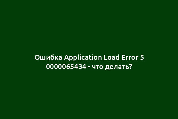 Ошибка Application Load Error 5 0000065434 - что делать?