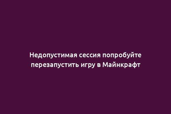 Недопустимая сессия попробуйте перезапустить игру в Майнкрафт