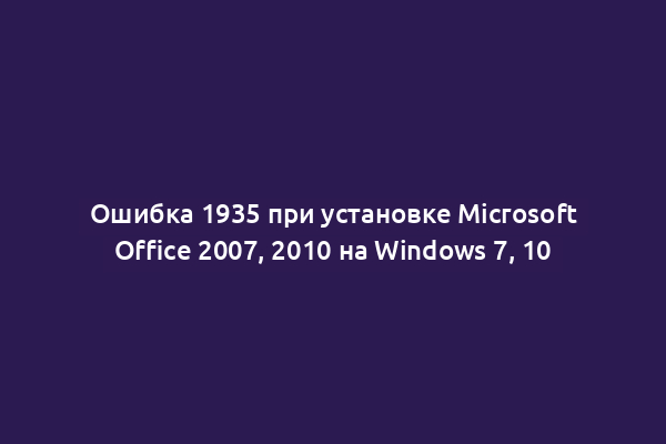 Ошибка 1935 при установке Microsoft Office 2007, 2010 на Windows 7, 10