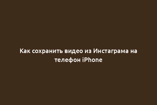 Как сохранить видео из Инстаграма на телефон iPhone