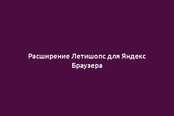 Расширение Летишопс для Яндекс Браузера