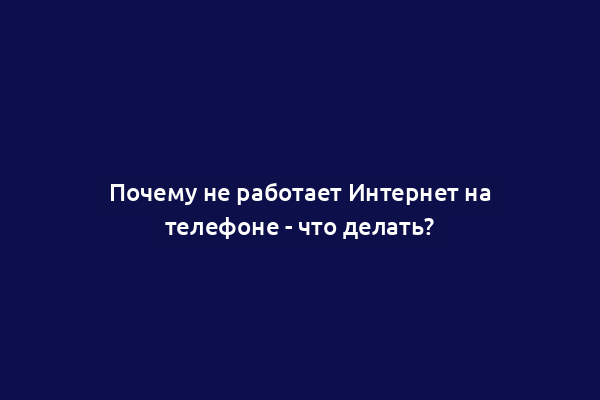 Почему не работает Интернет на телефоне - что делать?