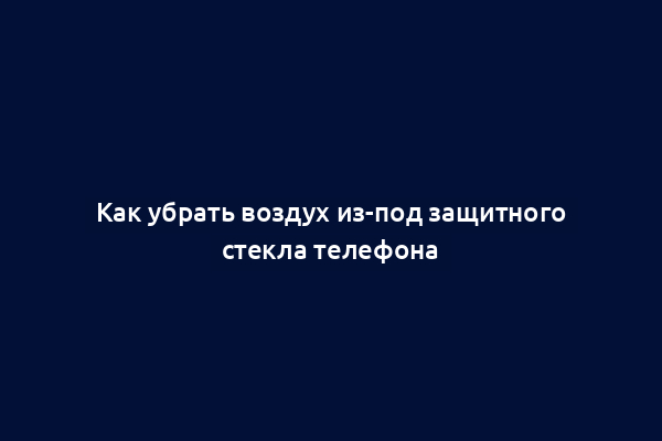 Как убрать воздух из-под защитного стекла телефона