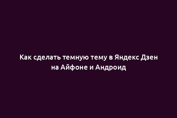 Как сделать темную тему в Яндекс Дзен на Айфоне и Андроид