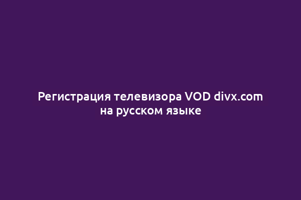 Регистрация телевизора VOD divx.com на русском языке