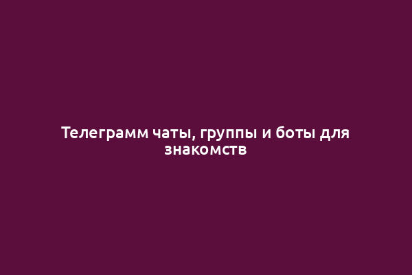 Телеграмм чаты, группы и боты для знакомств